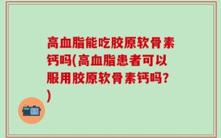 高血脂能吃胶原软骨素钙吗(高血脂患者可以服用胶原软骨素钙吗？)