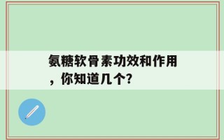 氨糖软骨素功效和作用，你知道几个？