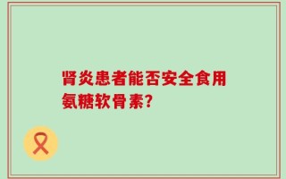 肾炎患者能否安全食用氨糖软骨素？