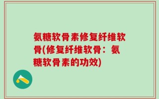 氨糖软骨素修复纤维软骨(修复纤维软骨：氨糖软骨素的功效)