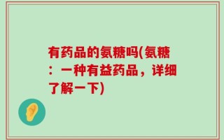 有药品的氨糖吗(氨糖：一种有益药品，详细了解一下)