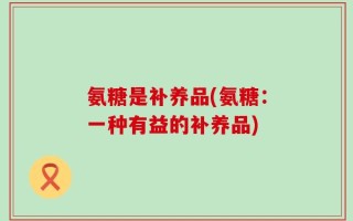 氨糖是补养品(氨糖：一种有益的补养品)
