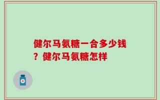 健尔马氨糖一合多少钱？健尔马氨糖怎样