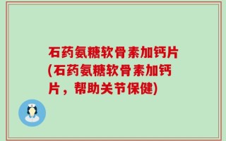 石药氨糖软骨素加钙片(石药氨糖软骨素加钙片，帮助关节保健)