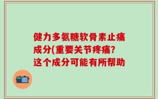 健力多氨糖软骨素止痛成分(重要关节疼痛？这个成分可能有所帮助