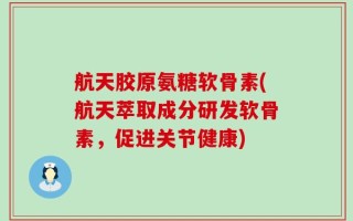 航天胶原氨糖软骨素(航天萃取成分研发软骨素，促进关节健康)