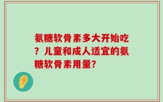 氨糖软骨素多大开始吃？儿童和成人适宜的氨糖软骨素用量？