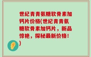 世纪青青氨糖软骨素加钙片价格(世纪青青氨糖软骨素加钙片，新品惊艳，探秘最新价格！)
