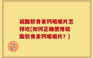 硫酸软骨素钙咀嚼片怎样吃(如何正确使用硫酸软骨素钙咀嚼片？)