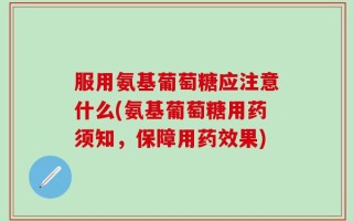 服用氨基葡萄糖应注意什么(氨基葡萄糖用药须知，保障用药效果)