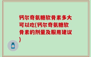 钙尔奇氨糖软骨素多大可以吃(钙尔奇氨糖软骨素的剂量及服用建议)