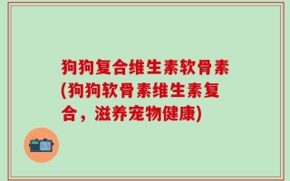 狗狗复合维生素软骨素(狗狗软骨素维生素复合，滋养宠物健康)