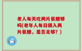 老人每天吃两片氨糖够吗(老年人每日摄入两片氨糖，是否足够？)