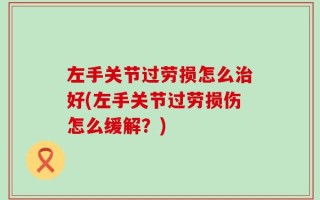 左手关节过劳损怎么治好(左手关节过劳损伤怎么缓解？)