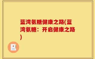蓝湾氨糖健康之路(蓝湾氨糖：开启健康之路)