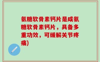 氨糖软骨素钙片是咸氨糖软骨素钙片，具备多重功效，可缓解关节疼痛)