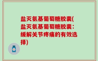 盐灭氨基葡萄糖胶囊(盐灭氨基葡萄糖胶囊：缓解关节疼痛的有效选择)