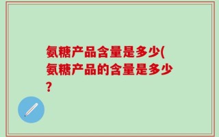 氨糖产品含量是多少(氨糖产品的含量是多少？