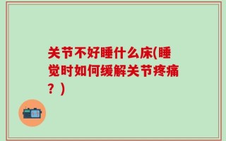 关节不好睡什么床(睡觉时如何缓解关节疼痛？)