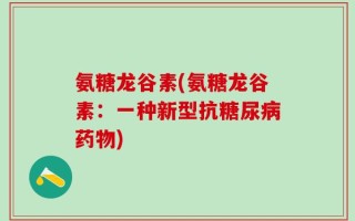 氨糖龙谷素(氨糖龙谷素：一种新型抗糖尿病药物)