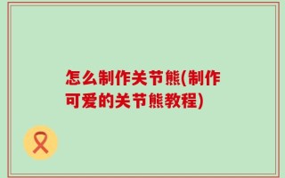 怎么制作关节熊(制作可爱的关节熊教程)