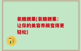 氨糖靓果(氨糖靓果：让你的美容养颜变得更轻松)