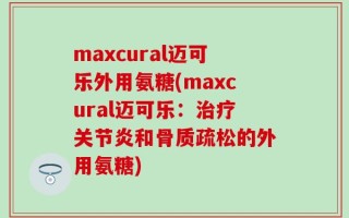maxcural迈可乐外用氨糖(maxcural迈可乐：治疗关节炎和骨质疏松的外用氨糖)