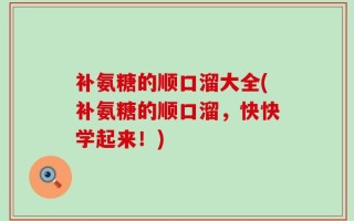 补氨糖的顺口溜大全(补氨糖的顺口溜，快快学起来！)