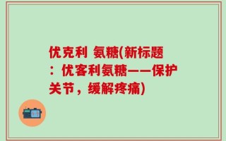 优克利 氨糖(新标题：优客利氨糖——保护关节，缓解疼痛)