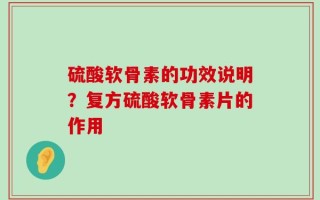 硫酸软骨素的功效说明？复方硫酸软骨素片的作用