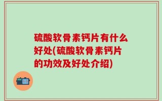 硫酸软骨素钙片有什么好处(硫酸软骨素钙片的功效及好处介绍)