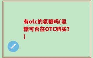 有otc的氨糖吗(氨糖可否在OTC购买？)