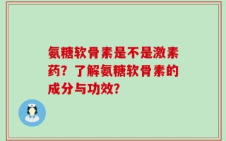 氨糖软骨素是不是激素药？了解氨糖软骨素的成分与功效？