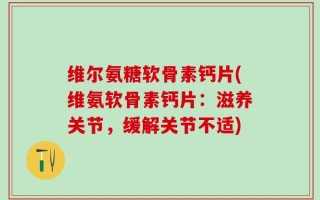 维尔氨糖软骨素钙片(维氨软骨素钙片：滋养关节，缓解关节不适)