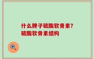 什么牌子硫酸软骨素？硫酸软骨素结构