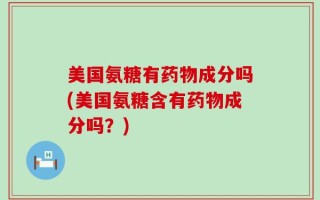 美国氨糖有药物成分吗(美国氨糖含有药物成分吗？)
