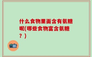 什么食物里面含有氨糖呢(哪些食物富含氨糖？)