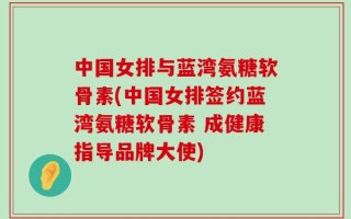 中国女排与蓝湾氨糖软骨素(中国女排签约蓝湾氨糖软骨素 成健康指导品牌大使)