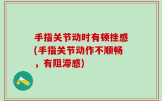 手指关节动时有顿挫感(手指关节动作不顺畅，有阻滞感)