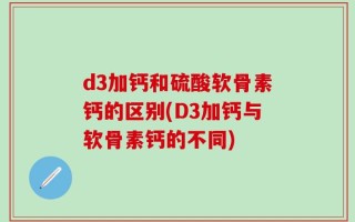 d3加钙和硫酸软骨素钙的区别(D3加钙与软骨素钙的不同)