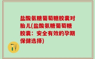 盐酸氨糖葡萄糖胶囊对胎儿(盐酸氨糖葡萄糖胶囊：安全有效的孕期保健选择)