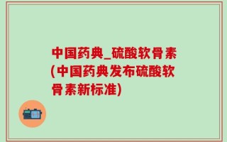 中国药典_硫酸软骨素(中国药典发布硫酸软骨素新标准)
