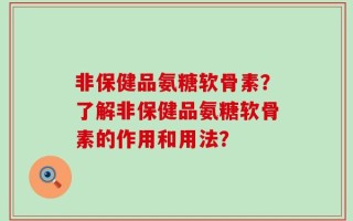 非保健品氨糖软骨素？了解非保健品氨糖软骨素的作用和用法？
