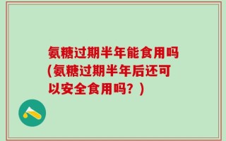 氨糖过期半年能食用吗(氨糖过期半年后还可以安全食用吗？)