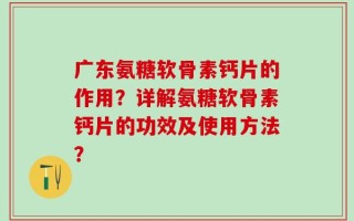 广东氨糖软骨素钙片的作用？详解氨糖软骨素钙片的功效及使用方法？