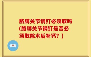 胳膊关节钢钉必须取吗(胳膊关节钢钉是否必须取除术后补钙？)