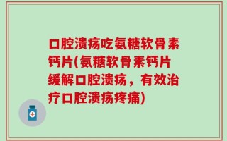 口腔溃疡吃氨糖软骨素钙片(氨糖软骨素钙片缓解口腔溃疡，有效治疗口腔溃疡疼痛)
