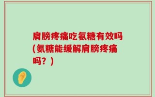 肩膀疼痛吃氨糖有效吗(氨糖能缓解肩膀疼痛吗？)