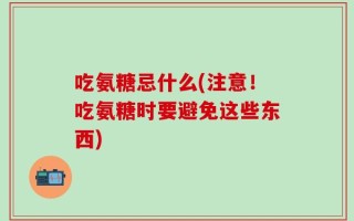 吃氨糖忌什么(注意！吃氨糖时要避免这些东西)