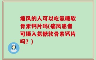 痛风的人可以吃氨糖软骨素钙片吗(痛风患者可摄入氨糖软骨素钙片吗？)